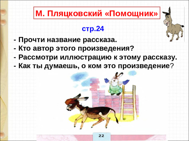 М. Пляцковский «Помощник» стр.24 - Прочти название рассказа. - Кто автор этого произведения? - Рассмотри иллюстрацию к этому рассказу. - Как ты думаешь, о ком это произведение ? 8