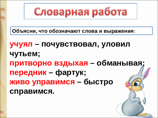 Объясни, что обозначают слова и выражения : учуял  – почувствовал, уловил чутьем; притворно вздыхая  – обманывая; передник  – фартук; живо управимся  – быстро справимся. 8
