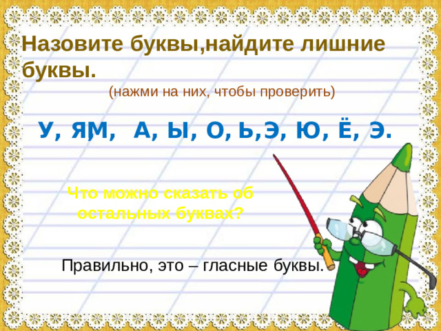Назовите буквы,найдите лишние буквы. (нажми на них, чтобы проверить) У, Я, А, Ы, О, Э, Ю, Ё, Э. М, Ь, Что можно сказать об остальных буквах? Правильно, это – гласные буквы.
