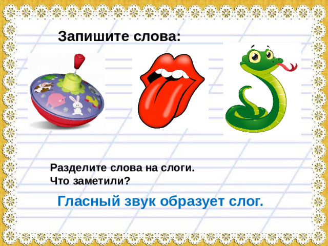 Запишите слова: Разделите слова на слоги. Что заметили? Гласный звук образует слог.