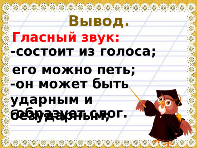 Вывод. Гласный звук: -состоит из голоса; его можно петь; -он может быть ударным и безударным; -образует слог.