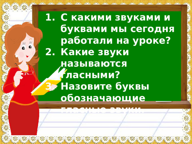 С какими звуками и буквами мы сегодня работали на уроке? Какие звуки называются гласными? Назовите буквы обозначающие гласные звуки.
