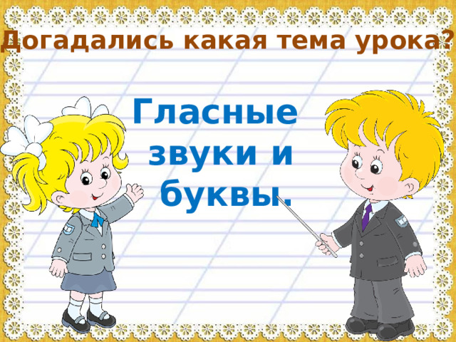 Догадались какая тема урока? Гласные звуки и  буквы.