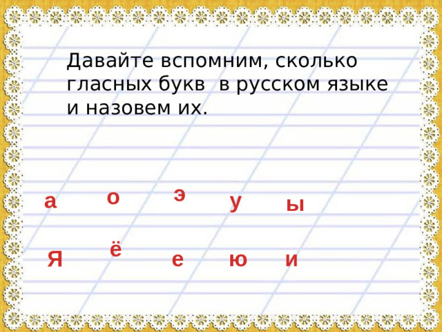 Давайте вспомним, сколько гласных букв в русском языке и назовем их. э о а у ы ё Я ю и е