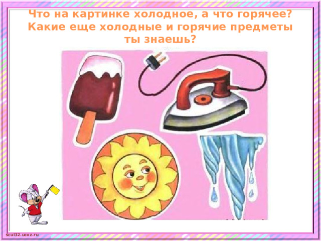 Что на картинке холодное, а что горячее?  Какие еще холодные и горячие предметы ты знаешь?