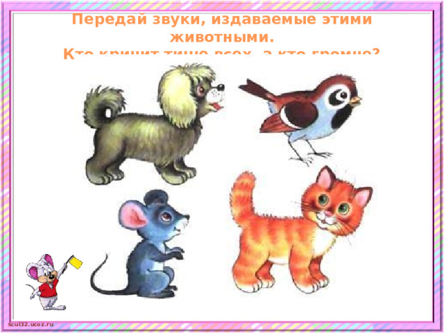 Передай звуки, издаваемые этими животными.  Кто кричит тише всех, а кто громче?