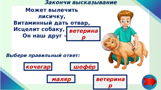 Закончи высказывание Может вылечить лисичку,  Витаминный дать отвар,  Исцелит собаку, птичку,  Он наш друг — ... ветеринар Выбери правильный ответ: кочегар шофёр ветеринар маляр