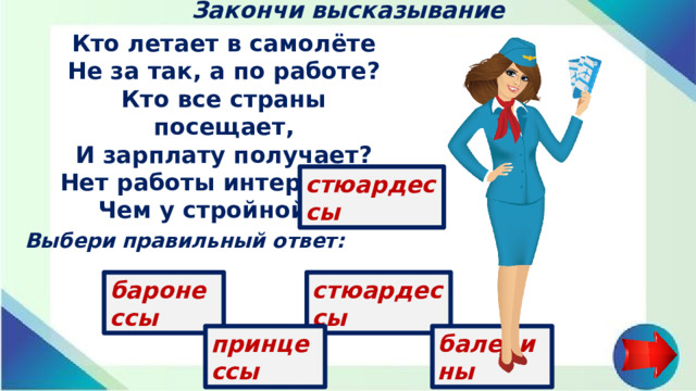 Закончи высказывание Кто летает в самолёте  Не за так, а по работе?  Кто все страны посещает,  И зарплату получает?  Нет работы интересней,  Чем у стройной ... стюардессы Выбери правильный ответ: стюардессы баронессы принцессы балерины