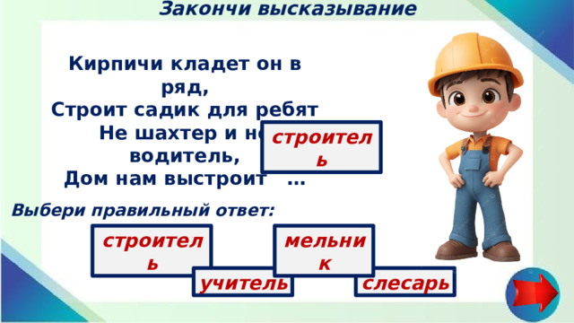 Закончи высказывание Кирпичи кладет он в ряд, Строит садик для ребят Не шахтер и не водитель, Дом нам выстроит …   строитель Выбери правильный ответ: строитель мельник учитель слесарь
