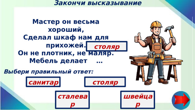 Закончи высказывание Мастер он весьма хороший, Сделал шкаф нам для прихожей. Он не плотник, не маляр. Мебель делает …   столяр Выбери правильный ответ: столяр санитар сталевар швейцар
