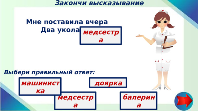 Закончи высказывание Мне поставила вчера  Два укола …   медсестра Выбери правильный ответ: доярка машинистка медсестра балерина
