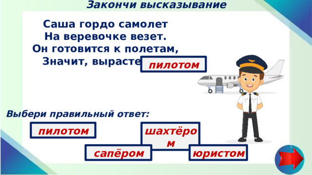 Закончи высказывание Саша гордо самолет  На веревочке везет.  Он готовится к полетам,  Значит, вырастет …   пилотом Выбери правильный ответ: пилотом шахтёром юристом сапёром