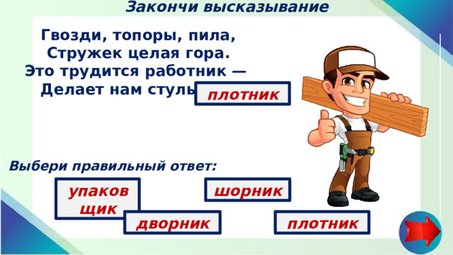Закончи высказывание Гвозди, топоры, пила, Стружек целая гора. Это трудится работник — Делает нам стулья …   плотник Выбери правильный ответ: шорник упаковщик плотник дворник