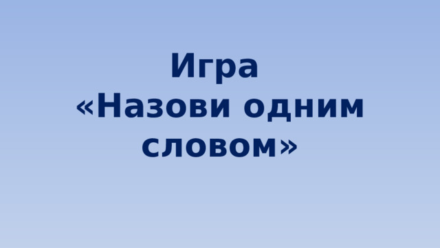 Игра  «Назови одним словом»