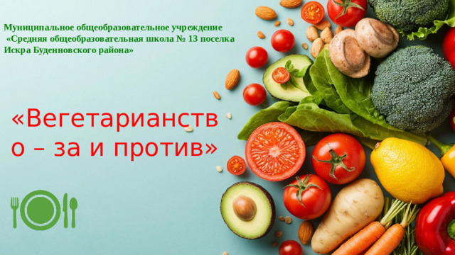 Муниципальное общеобразовательное учреждение  «Средняя общеобразовательная школа № 13 поселка Искра Буденновского района» «Вегетарианство – за и против»