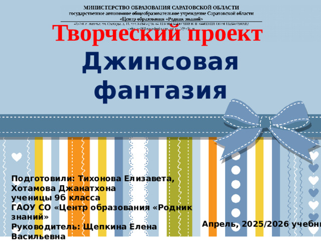 Творческий проект  Джинсовая фантазия Подготовили: Тихонова Елизавета, Хотамова Джанатхона  ученицы 9б класса  ГАОУ СО «Центр образования «Родник знаний»  Руководитель: Щепкина Елена Васильевна Апрель, 2025/2026 учебный год