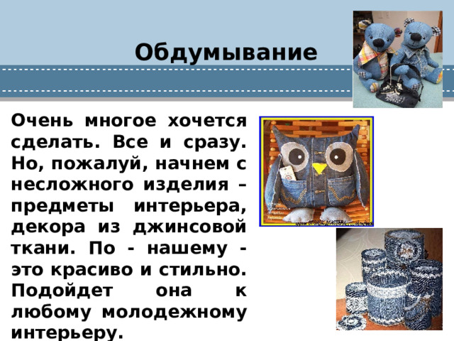 Обдумывание Очень многое хочется сделать. Все и сразу. Но, пожалуй, начнем с несложного изделия – предметы интерьера, декора из джинсовой ткани. По - нашему - это красиво и стильно. Подойдет она к любому молодежному интерьеру.