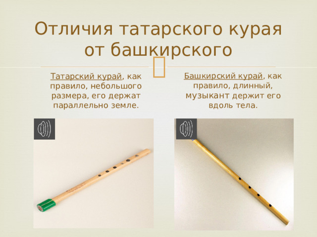 Отличия татарского курая от башкирского Татарский курай , как правило, небольшого размера, его держат параллельно земле. Башкирский курай , как правило, длинный, музыкант держит его вдоль тела.