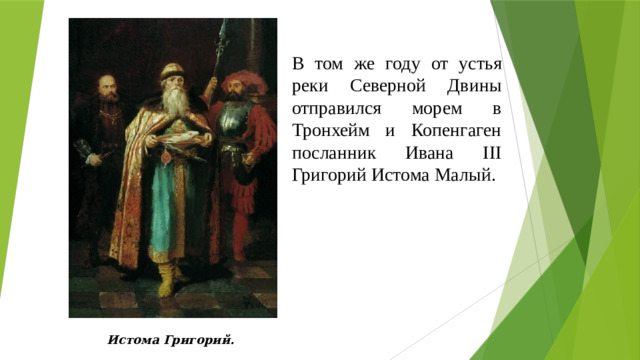 В том же году от устья реки Северной Двины отправился морем в Тронхейм и Копенгаген посланник Ивана III Григорий Истома Малый. Истома Григорий. 