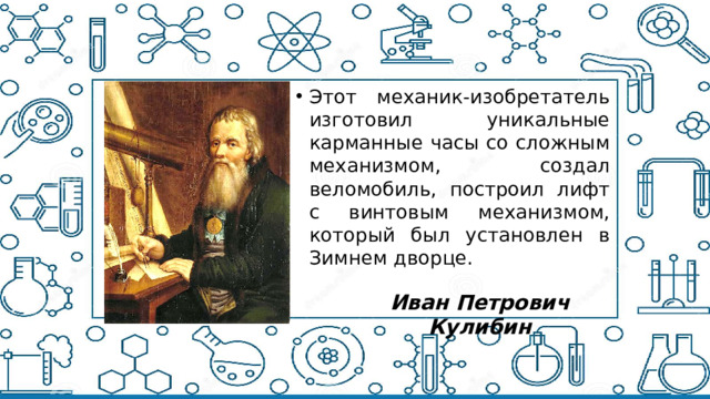 Этот механик-изобретатель изготовил уникальные карманные часы со сложным механизмом, создал веломобиль, построил лифт с винтовым механизмом, который был установлен в Зимнем дворце.