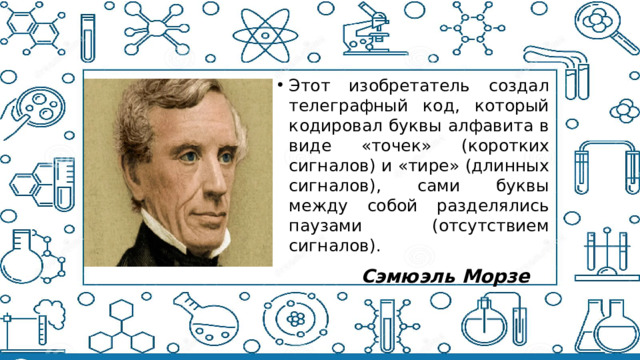 Этот изобретатель создал телеграфный код, который кодировал буквы алфавита в виде «точек» (коротких сигналов) и «тире» (длинных сигналов), сами буквы между собой разделялись паузами (отсутствием сигналов). 