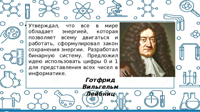 Утверждал,  что все в мире обладает энергией, которая позволяет всему двигаться и работать, сформулировал закон сохранения энергии.  Разработал бинарную систему. Предложил идею использовать цифры 0 и 1 для представления всех чисел в информатике.