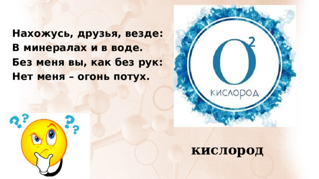 Нахожусь, друзья, везде: В минералах и в воде. Без меня вы, как без рук: Нет меня – огонь потух. кислород