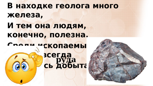 В находке геолога много железа, И тем она людям, конечно, полезна. Среди ископаемых ценной всегда Считалась добытая в шахте… руда