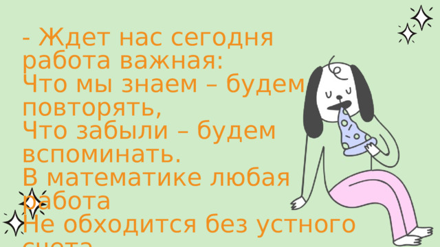 - Ждет нас сегодня работа важная: Что мы знаем – будем повторять, Что забыли – будем вспоминать. В математике любая работа Не обходится без устного счета.