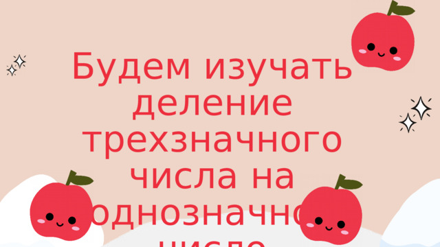 Будем изучать деление трехзначного числа на однозначное число