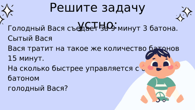 Решите задачу устно: Голодный Вася съедает за 9 минут 3 батона. Сытый Вася Вася тратит на такое же количество батонов 15 минут. На сколько быстрее управляется с одним батоном голодный Вася?