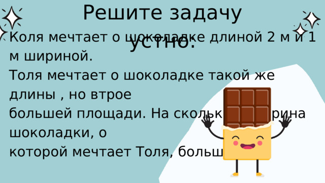 Решите задачу устно: Коля мечтает о шоколадке длиной 2 м и 1 м шириной. Толя мечтает о шоколадке такой же длины , но втрое большей площади. На сколько м ширина шоколадки, о которой мечтает Толя, больше?