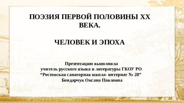 ПОЭЗИЯ ПЕРВОЙ ПОЛОВИНЫ XX ВЕКА.  ЧЕЛОВЕК И ЭПОХА Презентацию выполнила учитель русского языка и литературы ГКОУ РО “Ростовская санаторная школа- интернат № 28”  Бондарчук Оксана Павловна