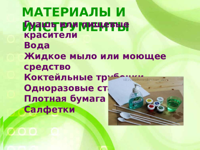 МАТЕРИАЛЫ И ИНСТРУМЕНТЫ Гуашь или пищевые красители Вода Жидкое мыло или моющее средство Коктейльные трубочки Одноразовые стаканчики Плотная бумага Салфетки
