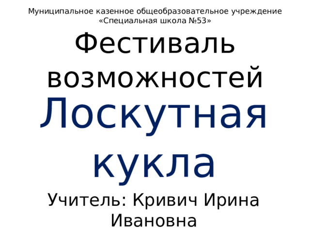 Муниципальное казенное общеобразовательное учреждение  «Специальная школа №53»  Фестиваль возможностей Лоскутная кукла Учитель: Кривич Ирина Ивановна
