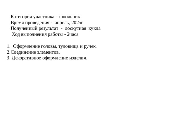 Категория участника – школьник  Время проведения - апрель, 2025г  Полученный результат - лоскутная кукла  Ход выполнения работы - 2часа   1. Оформление головы, туловища и ручек.  2.Соединение элементов.  3. Декоративное оформление изделия.