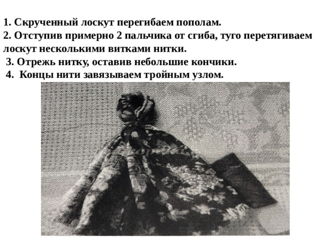 1. Скрученный лоскут перегибаем пополам.  2. Отступив примерно 2 пальчика от сгиба, туго перетягиваем лоскут несколькими витками нитки.  3. Отрежь нитку, оставив небольшие кончики.  4. Концы нити завязываем тройным узлом.