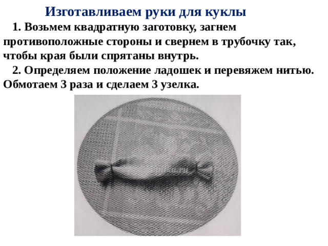 Изготавливаем руки для куклы  1. Возьмем квадратную заготовку, загнем противоположные стороны и свернем в трубочку так, чтобы края были спрятаны внутрь.  2. Определяем положение ладошек и перевяжем нитью. Обмотаем 3 раза и сделаем 3 узелка.