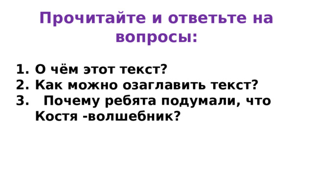Прочитайте и ответьте на вопросы: О чём этот текст? Как можно озаглавить текст? 3. Почему ребята подумали, что Костя -волшебник?