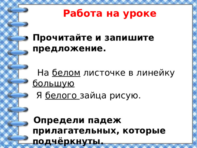 Работа на уроке Прочитайте и запишите предложение.   На белом листочке в линейку большую  Я белого зайца рисую.  Определи падеж прилагательных, которые подчёркнуты.