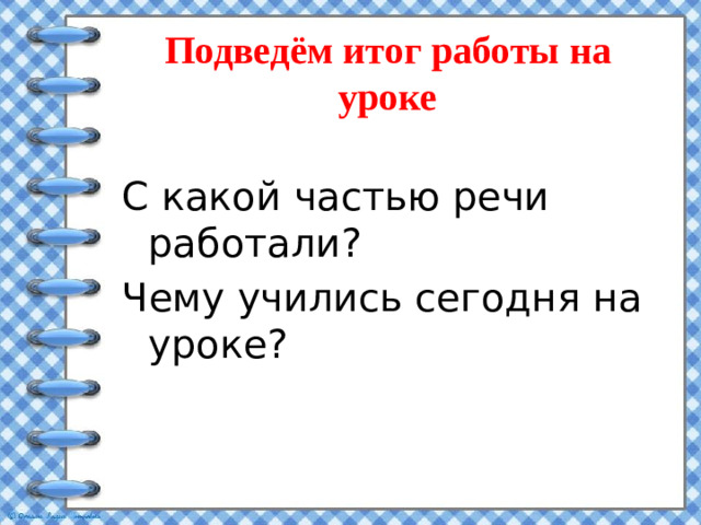 Подведём итог работы на уроке С какой частью речи работали? Чему учились сегодня на уроке?