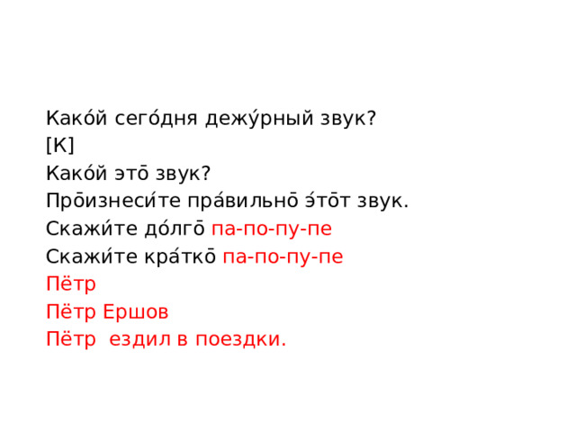 Како́й сего ́дня дежу́рный звук? [К] Како́й это ̄ звук? Про ̄ изнеси ́ те пра ́ вильно ̄ э ́ то ̄ т звук. Скажи́те до ́ лго ̄  па-по-пу-пе Скажи ́ те кра ́ тко ̄  па-по-пу-пе Пётр Пётр Ершов Пётр ездил в поездки.