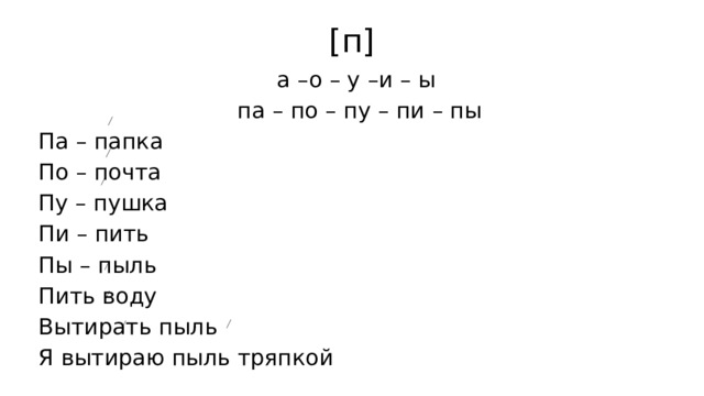 [п] а –о – у –и – ы па – по – пу – пи – пы Па – папка По – почта Пу – пушка Пи – пить Пы – пыль Пить воду Вытирать пыль Я вытираю пыль тряпкой