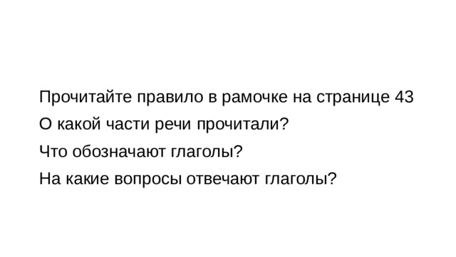 Прочитайте правило в рамочке на странице 43 О какой части речи прочитали? Что обозначают глаголы? На какие вопросы отвечают глаголы?