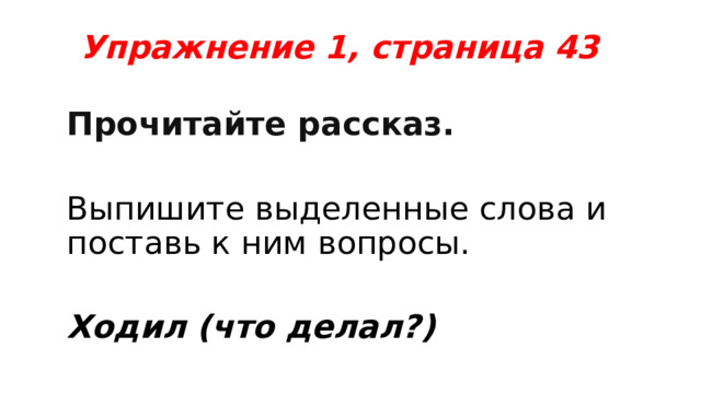 Упражнение 1, страница 43   Прочитайте рассказ. Выпишите выделенные слова и поставь к ним вопросы. Ходил (что делал?)