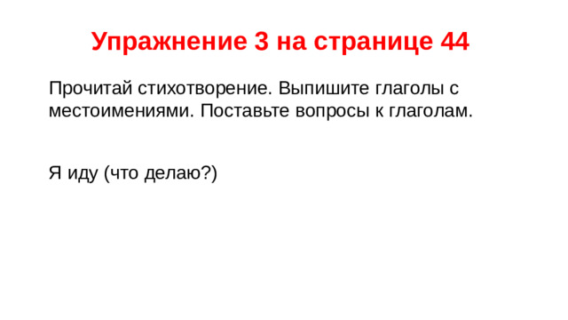 Упражнение 3 на странице 44 Прочитай стихотворение. Выпишите глаголы с местоимениями. Поставьте вопросы к глаголам. Я иду (что делаю?)