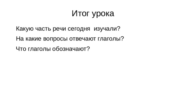 Итог урока Какую часть речи сегодня изучали? На какие вопросы отвечают глаголы? Что глаголы обозначают?