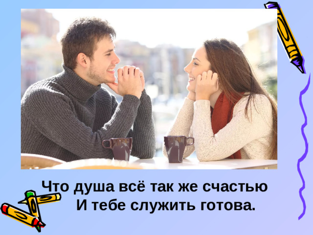 Что душа всё так же счастью  И тебе служить готова.