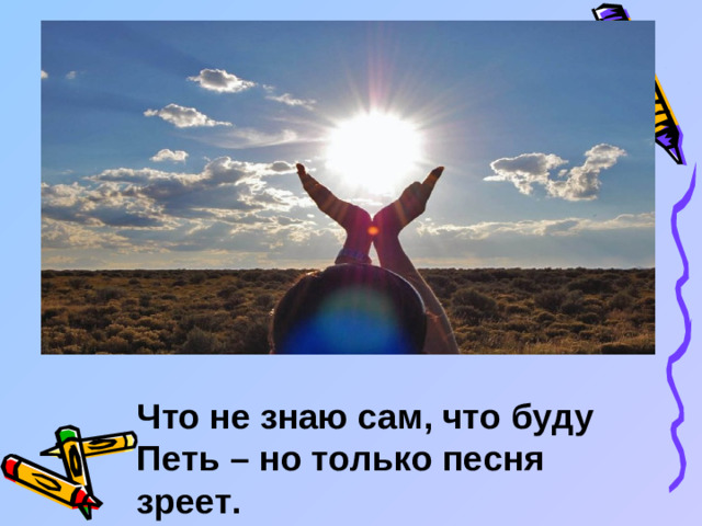 Что не знаю сам, что буду Петь – но только песня зреет.