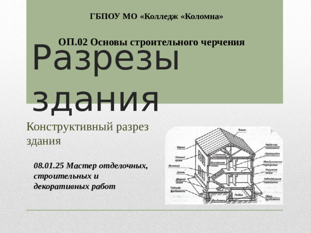 ГБПОУ МО «Колледж «Коломна» ОП.02 Основы строительного черчения Разрезы здания Конструктивный разрез здания 08.01.25 Мастер отделочных, строительных и декоративных работ